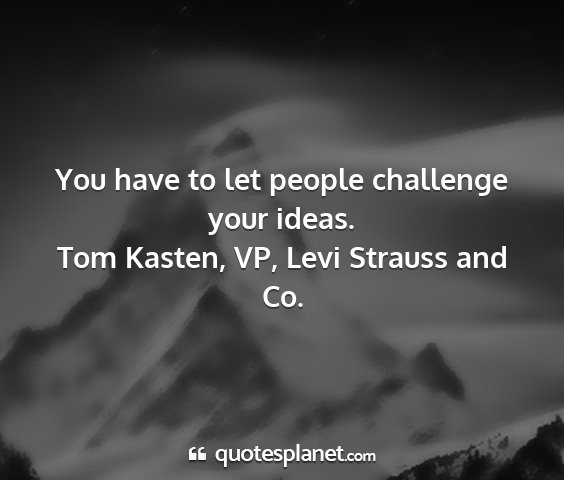 Tom kasten, vp, levi strauss and co. - you have to let people challenge your ideas....