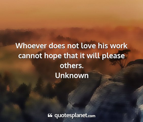 Unknown - whoever does not love his work cannot hope that...