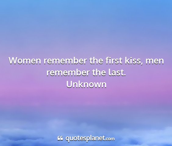 Unknown - women remember the first kiss, men remember the...