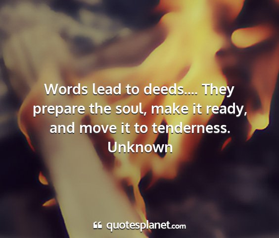 Unknown - words lead to deeds.... they prepare the soul,...
