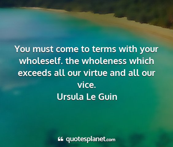 Ursula le guin - you must come to terms with your wholeself. the...