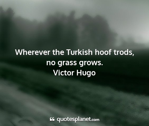 Victor hugo - wherever the turkish hoof trods, no grass grows....