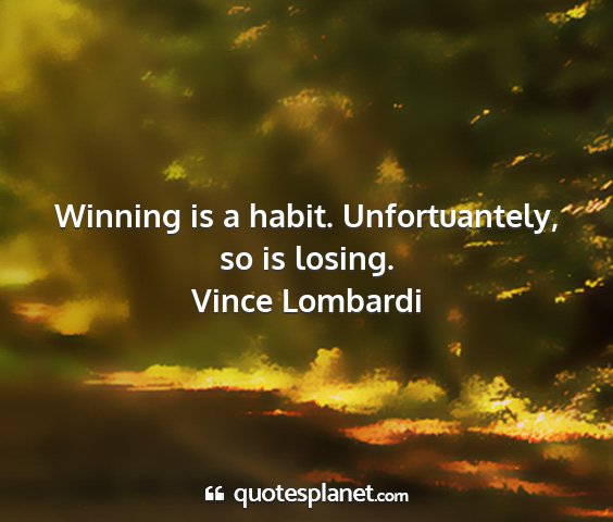 Vince lombardi - winning is a habit. unfortuantely, so is losing....