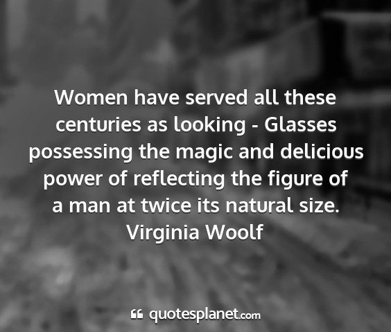 Virginia woolf - women have served all these centuries as looking...