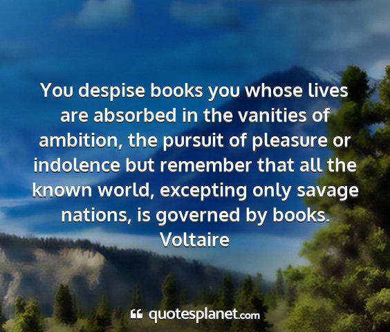 Voltaire - you despise books you whose lives are absorbed in...