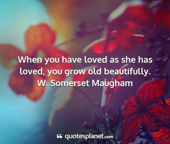W. somerset maugham - when you have loved as she has loved, you grow...