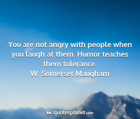 W. somerset maugham - you are not angry with people when you laugh at...