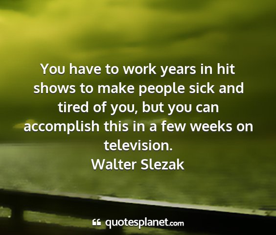 Walter slezak - you have to work years in hit shows to make...