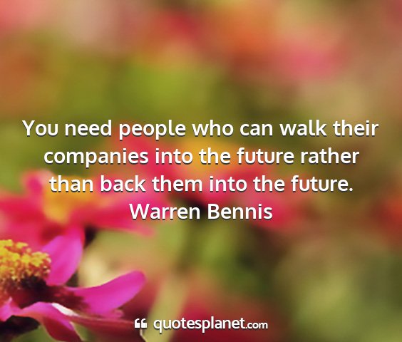 Warren bennis - you need people who can walk their companies into...