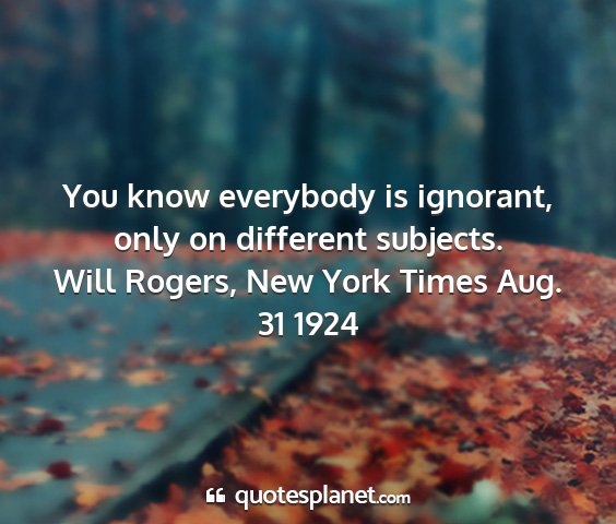 Will rogers, new york times aug. 31 1924 - you know everybody is ignorant, only on different...