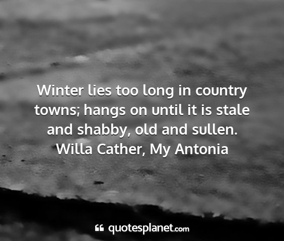 Willa cather, my antonia - winter lies too long in country towns; hangs on...