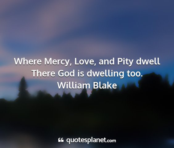 William blake - where mercy, love, and pity dwell there god is...