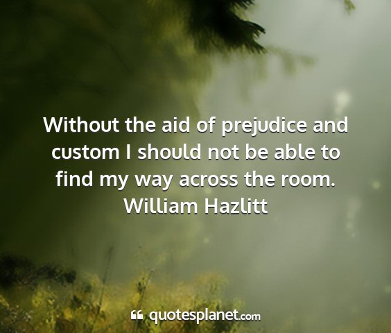 William hazlitt - without the aid of prejudice and custom i should...