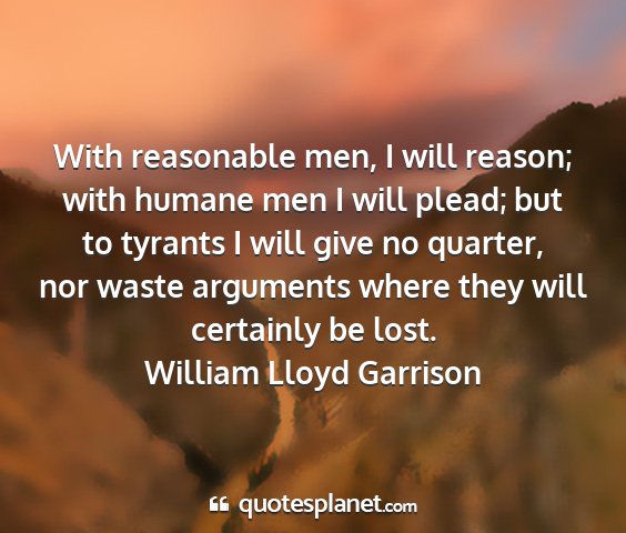 William lloyd garrison - with reasonable men, i will reason; with humane...