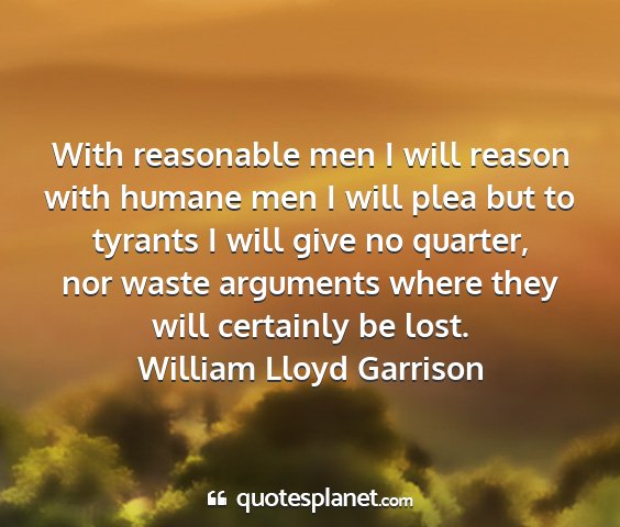 William lloyd garrison - with reasonable men i will reason with humane men...