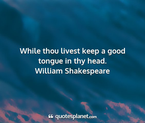 William shakespeare - while thou livest keep a good tongue in thy head....