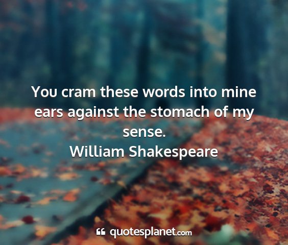 William shakespeare - you cram these words into mine ears against the...