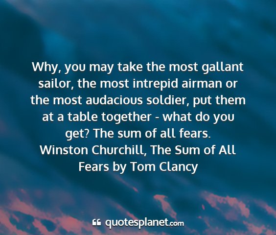 Winston churchill, the sum of all fears by tom clancy - why, you may take the most gallant sailor, the...