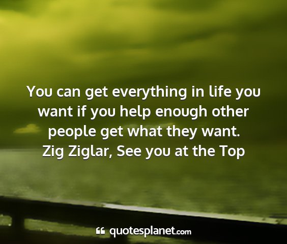 Zig ziglar, see you at the top - you can get everything in life you want if you...