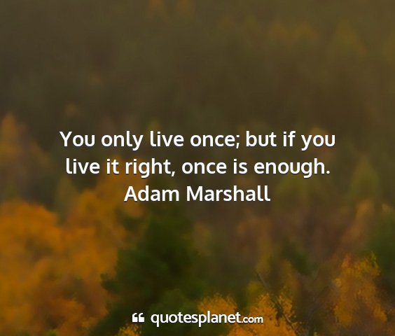Adam marshall - you only live once; but if you live it right,...