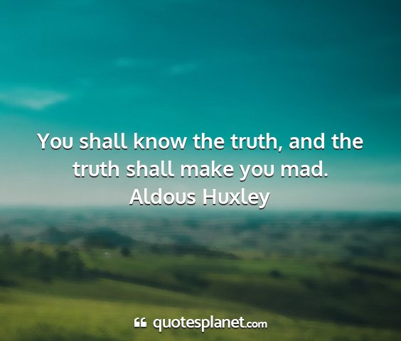 Aldous huxley - you shall know the truth, and the truth shall...