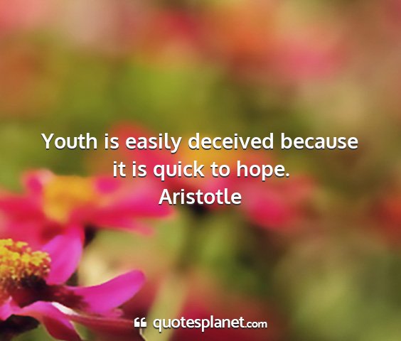 Aristotle - youth is easily deceived because it is quick to...