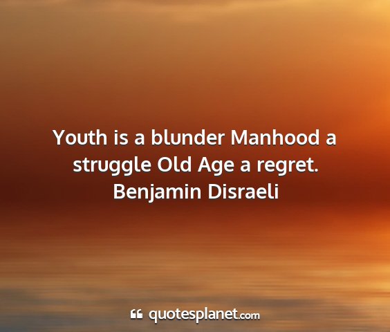 Benjamin disraeli - youth is a blunder manhood a struggle old age a...