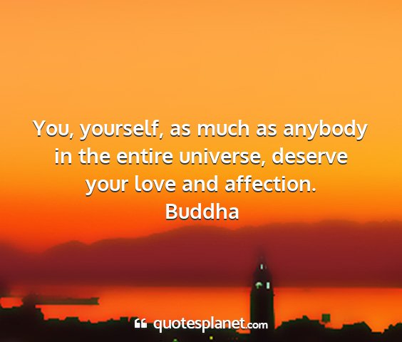 Buddha - you, yourself, as much as anybody in the entire...