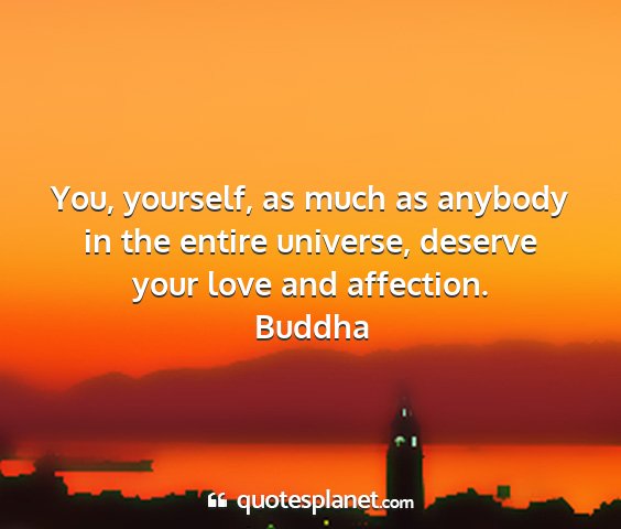 Buddha - you, yourself, as much as anybody in the entire...