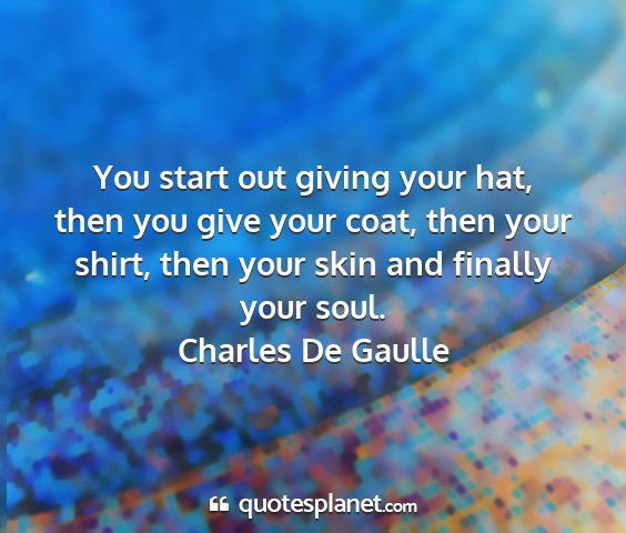 Charles de gaulle - you start out giving your hat, then you give your...