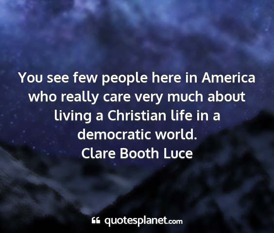 Clare booth luce - you see few people here in america who really...
