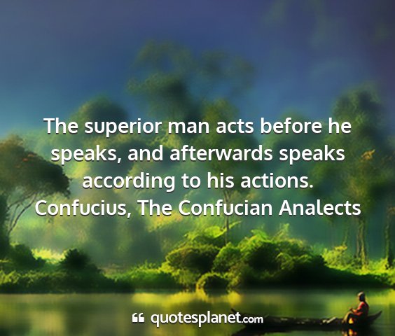 Confucius, the confucian analects - the superior man acts before he speaks, and...