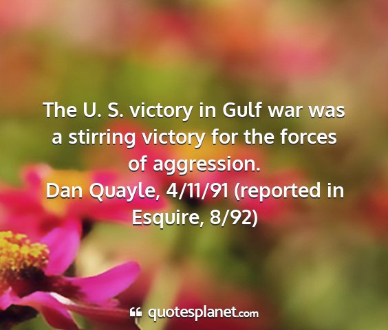 Dan quayle, 4/11/91 (reported in esquire, 8/92) - the u. s. victory in gulf war was a stirring...