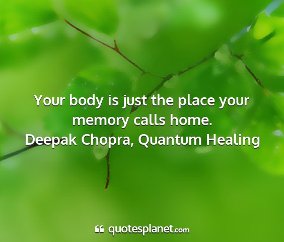 Deepak chopra, quantum healing - your body is just the place your memory calls...