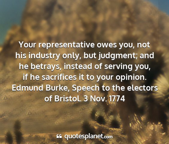 Edmund burke, speech to the electors of bristol. 3 nov. 1774 - your representative owes you, not his industry...