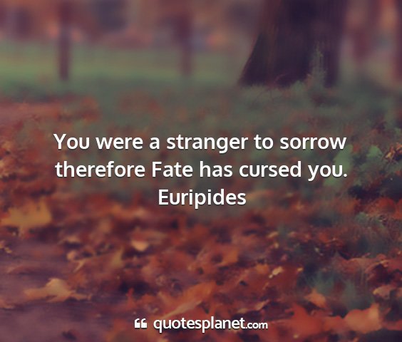 Euripides - you were a stranger to sorrow therefore fate has...