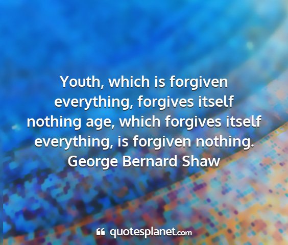 George bernard shaw - youth, which is forgiven everything, forgives...