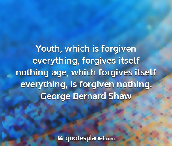 George bernard shaw - youth, which is forgiven everything, forgives...
