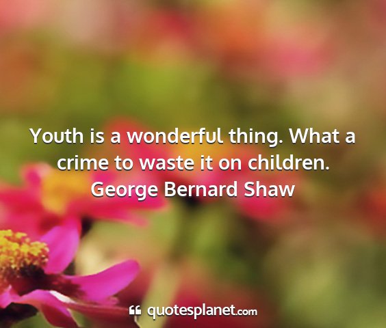 George bernard shaw - youth is a wonderful thing. what a crime to waste...
