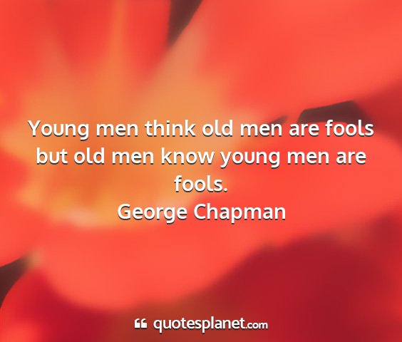 George chapman - young men think old men are fools but old men...