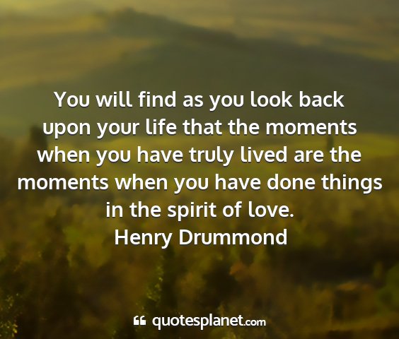 Henry drummond - you will find as you look back upon your life...