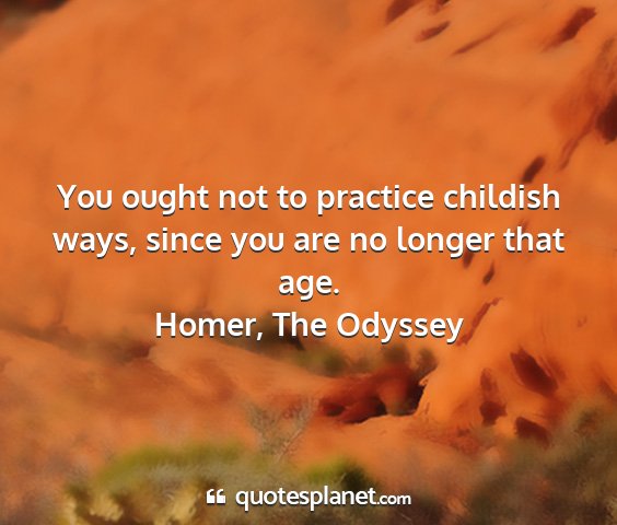 Homer, the odyssey - you ought not to practice childish ways, since...