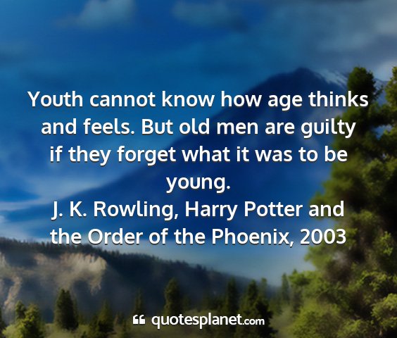 J. k. rowling, harry potter and the order of the phoenix, 2003 - youth cannot know how age thinks and feels. but...