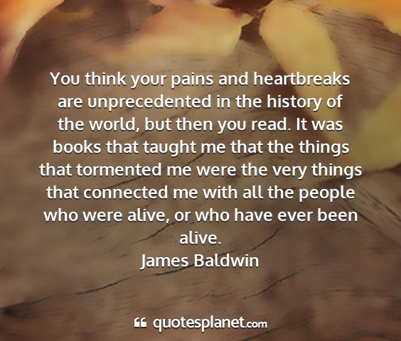 James baldwin - you think your pains and heartbreaks are...