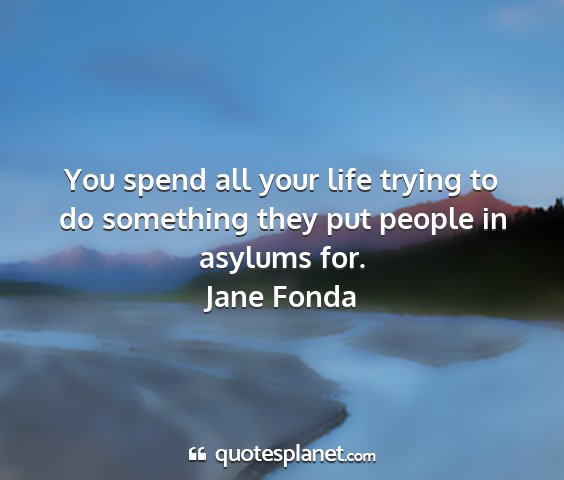 Jane fonda - you spend all your life trying to do something...