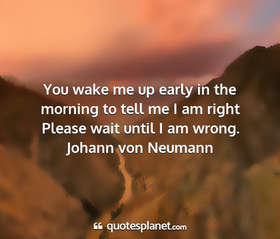 Johann von neumann - you wake me up early in the morning to tell me i...