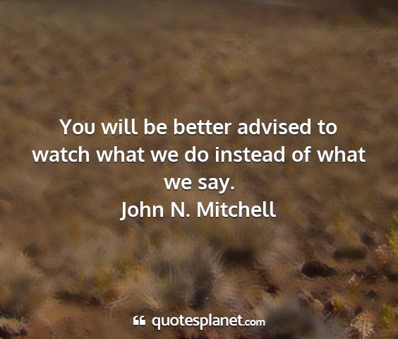 John n. mitchell - you will be better advised to watch what we do...