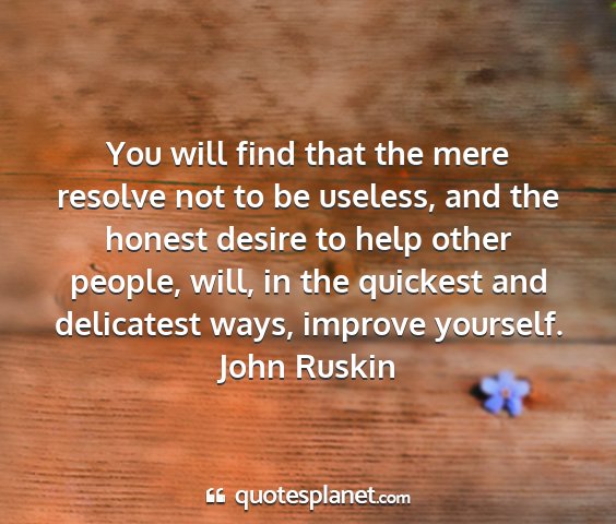 John ruskin - you will find that the mere resolve not to be...
