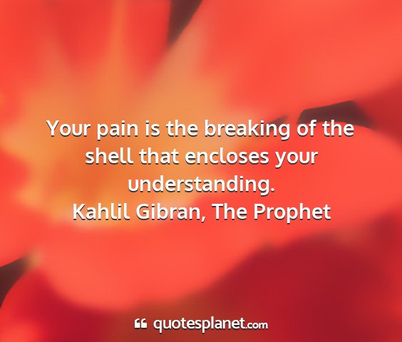 Kahlil gibran, the prophet - your pain is the breaking of the shell that...