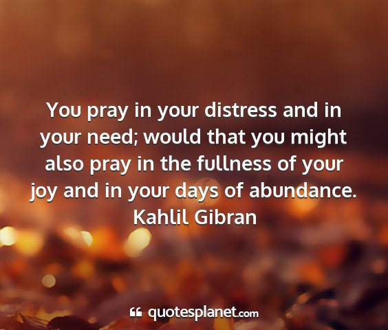 Kahlil gibran - you pray in your distress and in your need; would...